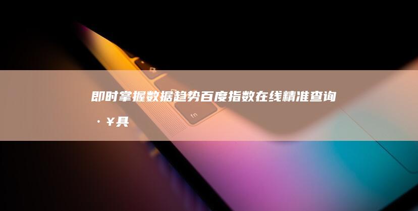 即时掌握数据趋势：百度指数在线精准查询工具